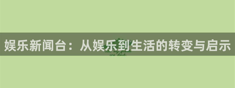 欧陆娱乐地址：娱乐新闻台：从娱乐到生活的转变与启示