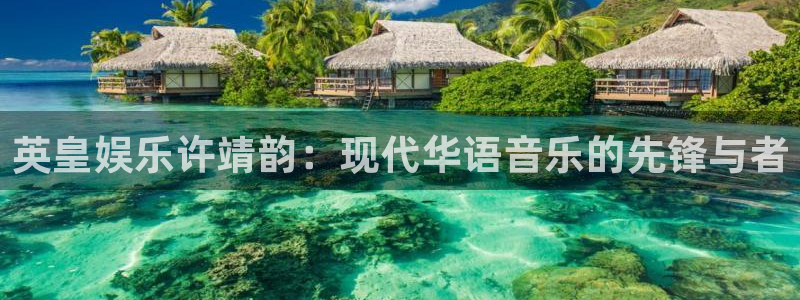 欧陆平台app下载：英皇娱乐许靖韵：现代华语音乐的先锋与者