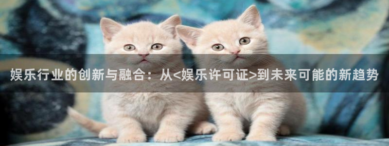 欧陆娱乐代理：娱乐行业的创新与融合：从<娱乐许可证>到未来可能的新趋势