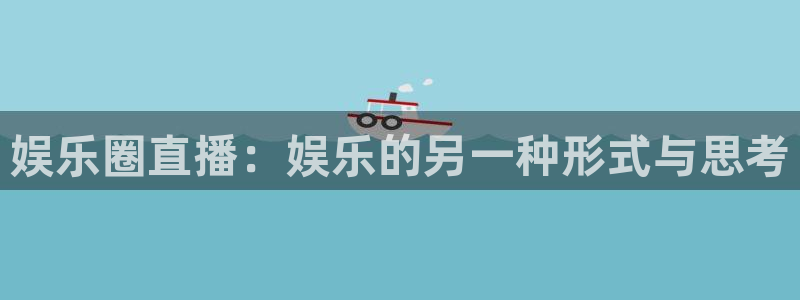 欧陆平台登录入口：娱乐圈直播：娱乐的另一种形式与思考