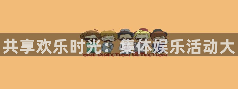 欧陆娱乐免费版网页版：共享欢乐时光：集体娱乐活动大