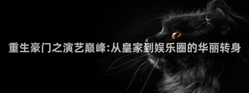 欧陆娱乐免费版网页版：重生豪门之演艺巅峰:从皇家到娱乐圈的华丽转身