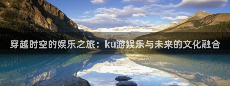 欧陆娱乐app平台：穿越时空的娱乐之旅：ku游娱乐与未来的文化融合