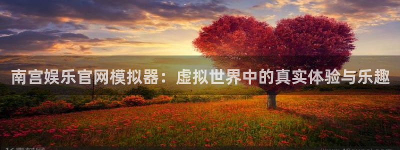 欧陆娱乐热门游戏有哪些：南宫娱乐官网模拟器：虚拟世界中的真实体验与乐趣