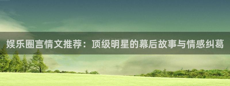 欧陆娱乐代理：娱乐圈言情文推荐：顶级明星的幕后故事与情感纠葛